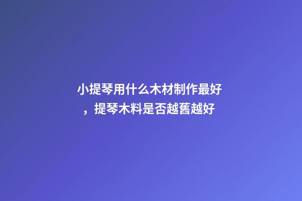 小提琴用什么木材制作最好，提琴木料是否越舊越好